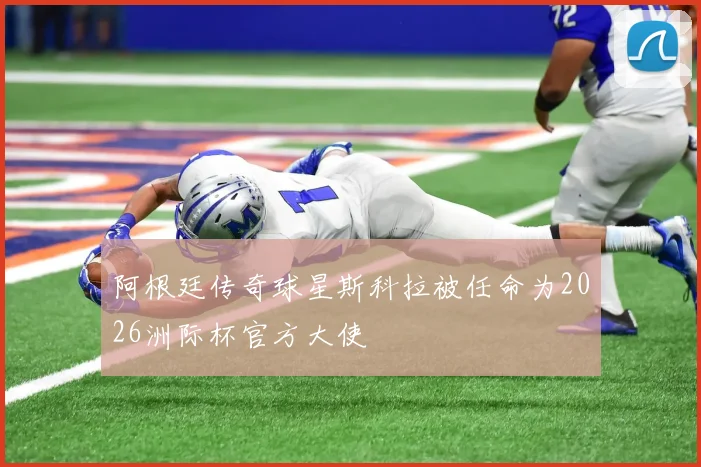 阿根廷传奇球星斯科拉被任命为2026洲际杯官方大使