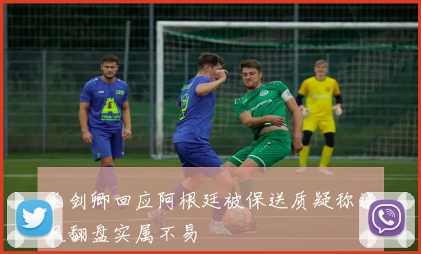 毛剑卿回应阿根廷被保送质疑称逆风翻盘实属不易
